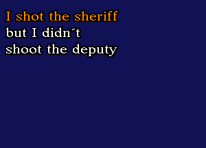 I shot the Sheriff
but I didn't

shoot the deputy