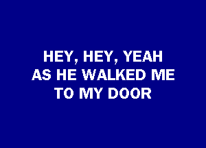 HEY, HEY, YEAH

AS HE WALKED ME
TO MY DOOR