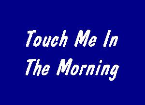 Touch Me II?

7196 Morning