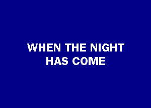 WHEN THE NIGHT

HAS COME