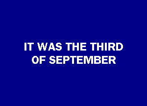 IT WAS THE THIRD

OF SEPTEMBER