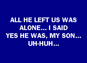 ALL HE LEFI' US WAS
ALONE... I SAID

YES HE WAS, MY SON...
UH-HUH...