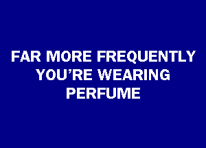 FAR MORE FREQUENTLY
YOURE WEARING
PERFUME