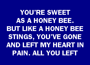 YOURE SWEET
AS A HONEY BEE.
BUT LIKE A HONEY BEE
STINGS, YOUWE GONE
AND LEFI' MY HEART IN
PAIN. ALL YOU LEFI'