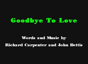 Goodllbye To Love

u'ords and ansic by
Richard Carpenter and John Bettis