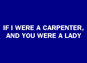 IF I WERE A CARPENTER,
AND YOU WERE A LADY