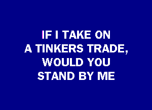 IF I TAKE ON
A TINKERS TRADE,

WOULD YOU
STAND BY ME