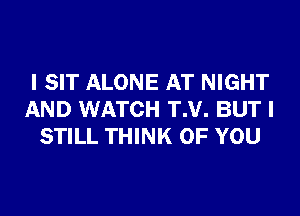 I SIT ALONE AT NIGHT
AND WATCH T.V. BUT I
STILL THINK OF YOU