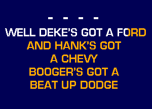 WELL DEKEAS GOT A FORD
AND HANK'S GOT
A CHEW
BOOGERAS GOT A
BEAT UP DODGE