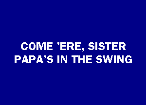 COME ERE, SISTER

PAPNS IN THE SWING