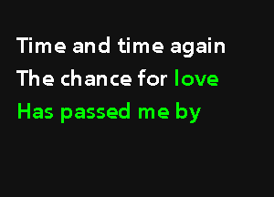 Time and time again
The chance for love

Has passed me by