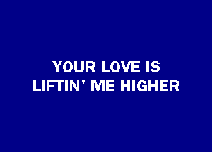 YOUR LOVE IS

LIFI'IW ME HIGHER
