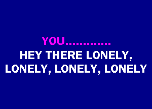 HEY THERE LONELY,
LONELY, LONELY, LONELY