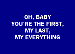 0H,BABY
YOURE THE FIRST,

MY LAST,
MY EVERYTHING