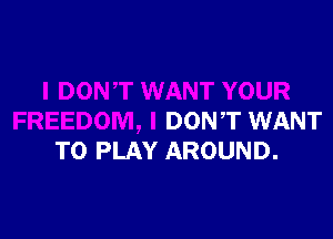 OUR

FREEDOM, I DONT WANT
TO PLAY AROUND.