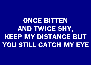 ONCE BI'ITEN
AND TWICE SHY,
KEEP MY DISTANCE BUT
YOU STILL CATCH MY EYE