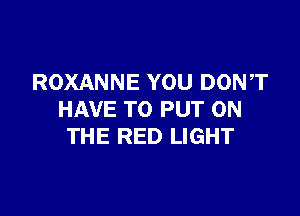 ROXANNE YOU DONT

HAVE TO PUT ON
THE RED LIGHT
