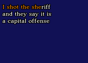 I shot the Sheriff
and they say it is
a capital offense