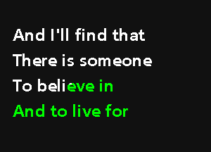 And I'll find that
There is someone

To believe in
And to live for