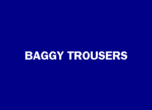 BAGGY TROUSERS