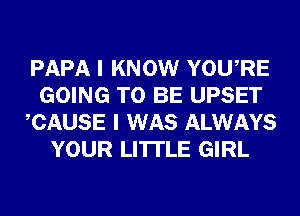 PAPA I KNOW YOURE
GOING TO BE UPSET
CAUSE I WAS ALWAYS
YOUR LI'ITLE GIRL