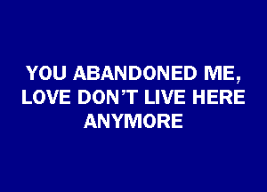 YOU ABANDONED ME,
LOVE DONT LIVE HERE
ANYMORE