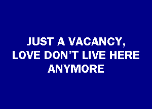 JUST A VACANCY,

LOVE DONT LIVE HERE
ANYMORE