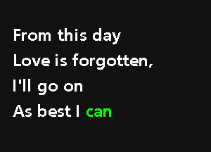 From this day

Love is forgotten,
I'll go on
As best I can