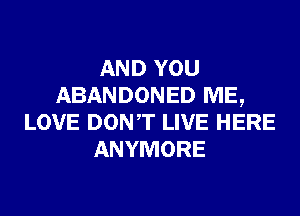 AND YOU
ABANDONED ME,
LOVE DONT LIVE HERE
ANYMORE