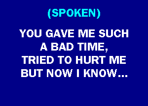 (SPOKEN)

YOU GAVE ME SUCH
A BAD TIME,
TRIED TO HURT ME
BUT NOW I KNOW...