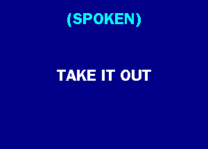 (SPOKEN)

TAKE IT OUT