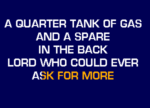 A QUARTER TANK 0F GAS
AND A SPARE
IN THE BACK
LORD WHO COULD EVER
ASK FOR MORE