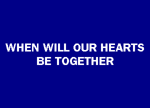 WHEN WILL OUR HEARTS

BE TOGETHER