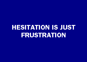 HESITATION IS JUST

FRUSTRATION
