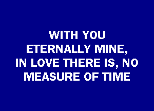 WITH YOU
ETERNALLY MINE,
IN LOVE THERE IS, NO
MEASURE OF TIME