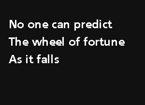 No one can predict

The wh eel of fortune
As it falls