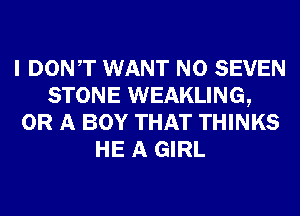 I DONT WANT N0 SEVEN
STONE WEAKLING,
OR A BOY THAT THINKS
HE A GIRL