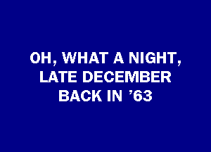 0H, WHAT A NIGHT,

LATE DECEMBER
BACK IN 63