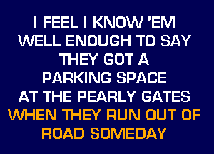 I FEELI KNOW 'EM
WELL ENOUGH TO SAY
THEY GOT A
PARKING SPACE
AT THE PEARLY GATES
WHEN THEY RUN OUT OF
ROAD SOMEDAY