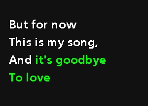 But for now
This is my song,

And it's goodbye

Tolove