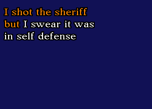 I shot the Sheriff
but I swear it was
in self defense