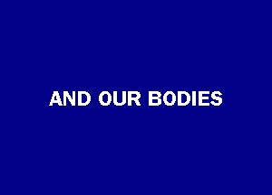 AND OUR BODIES