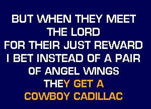 BUT WHEN THEY MEET
THE LORD
FOR THEIR JUST REWARD

I BET INSTEAD OF A PAIR
OF ANGEL VUINGS
THEY GET A
COWBOY CADILLAC