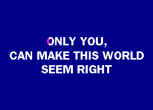 ONLY YOU,

CAN MAKE THIS WORLD
SEEM RIGHT