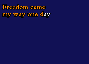 Freedom came
my way one day