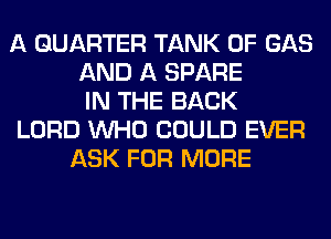 A QUARTER TANK 0F GAS
AND A SPARE
IN THE BACK
LORD WHO COULD EVER
ASK FOR MORE