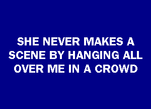 SHE NEVER MAKES A
SCENE BY HANGING ALL
OVER ME IN A CROWD