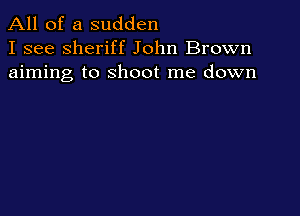 All of a sudden
I see sheriff John Brown
aiming to shoot me down