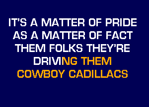 ITS A MATTER OF PRIDE
AS A MATTER OF FACT
THEM FOLKS THEY'RE

DRIVING THEM
COWBOY CADILLACS