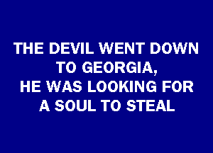 THE DEVIL WENT DOWN
TO GEORGIA,
HE WAS LOOKING FOR
A SOUL T0 STEAL